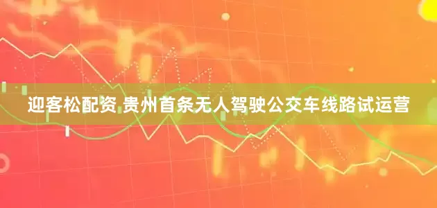 迎客松配资 贵州首条无人驾驶公交车线路试运营