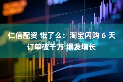 仁信配资 饿了么：淘宝闪购 6 天订单破千万 爆发增长