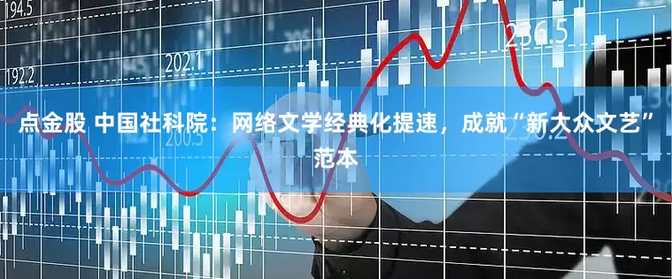 点金股 中国社科院：网络文学经典化提速，成就“新大众文艺”范本