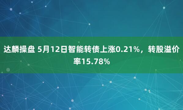 达麟操盘 5月12日智能转债上涨0.21%，转股溢价率15.78%