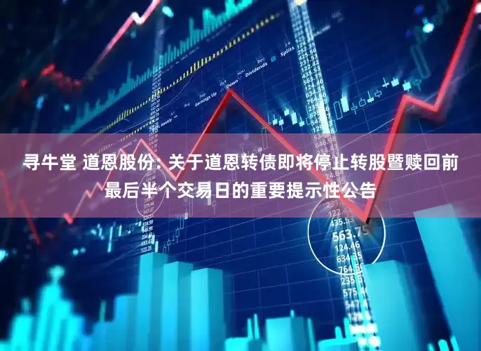 寻牛堂 道恩股份: 关于道恩转债即将停止转股暨赎回前最后半个交易日的重要提示性公告