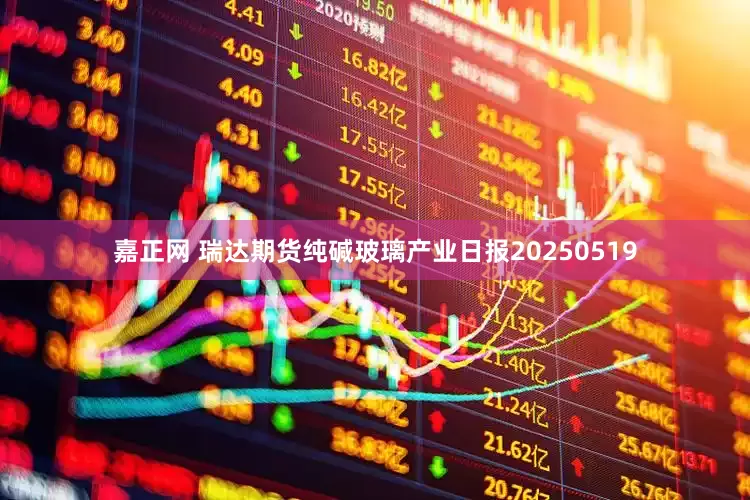 嘉正网 瑞达期货纯碱玻璃产业日报20250519