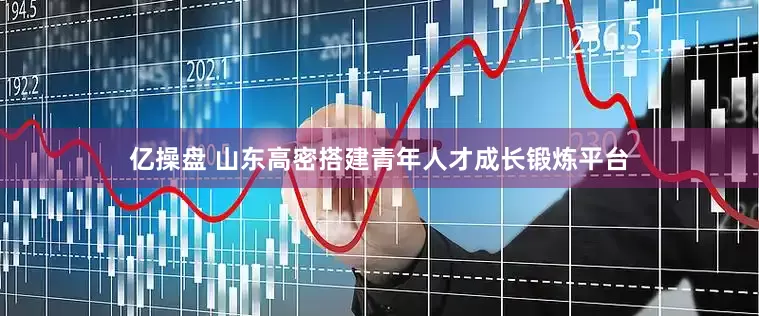 亿操盘 山东高密搭建青年人才成长锻炼平台