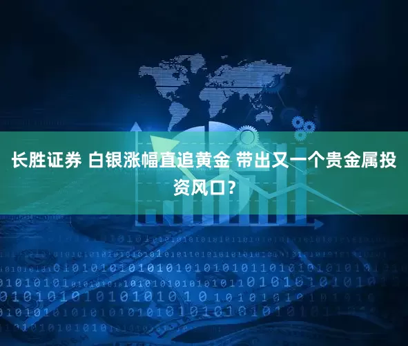 长胜证券 白银涨幅直追黄金 带出又一个贵金属投资风口？