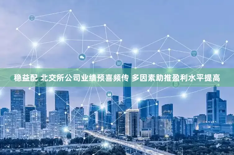 稳益配 北交所公司业绩预喜频传 多因素助推盈利水平提高