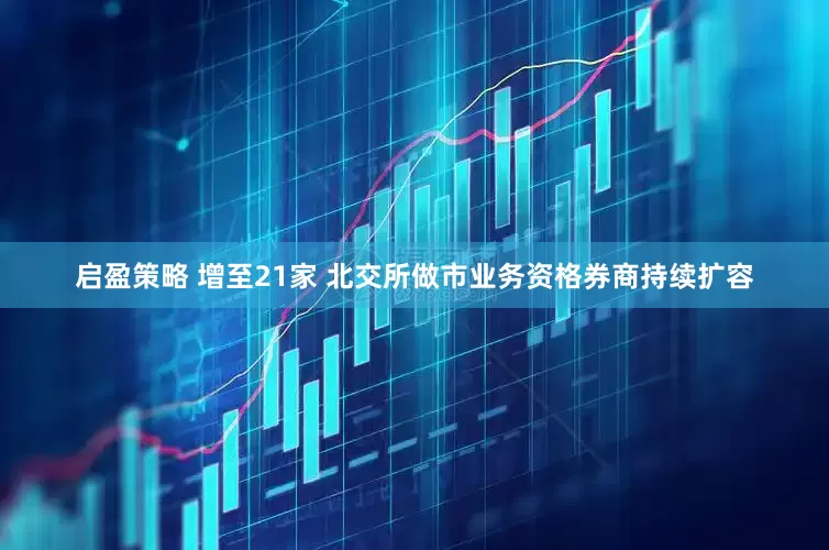 启盈策略 增至21家 北交所做市业务资格券商持续扩容