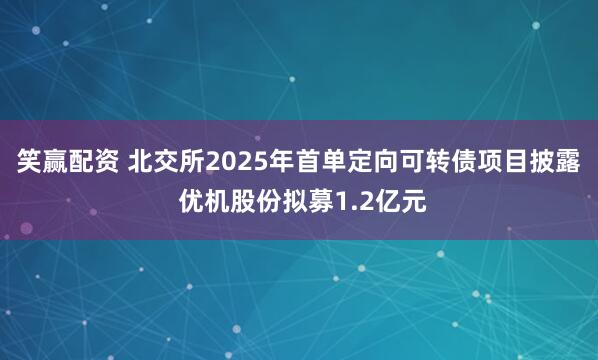 笑赢配资 北交所2025年首单定向可转债项目披露 优机股份拟募1.2亿元