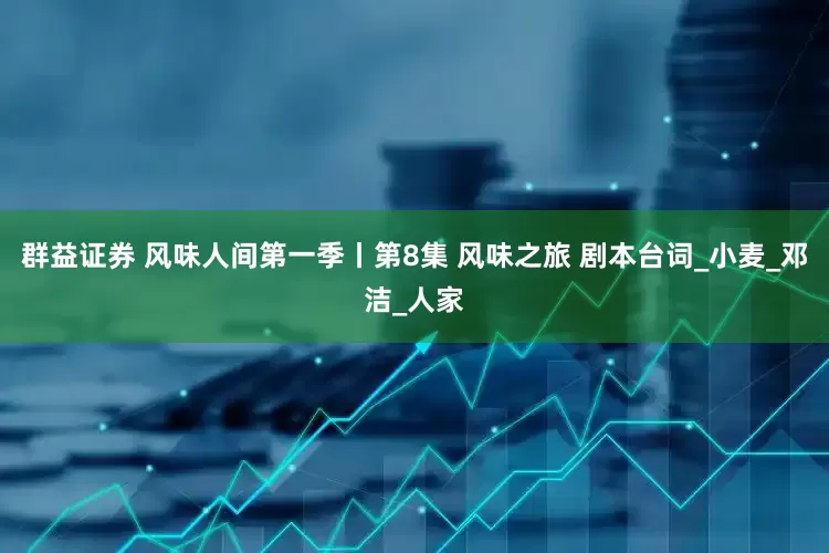 群益证券 风味人间第一季丨第8集 风味之旅 剧本台词_小麦_邓洁_人家