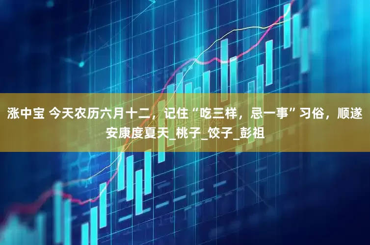 涨中宝 今天农历六月十二，记住“吃三样，忌一事”习俗，顺遂安康度夏天_桃子_饺子_彭祖