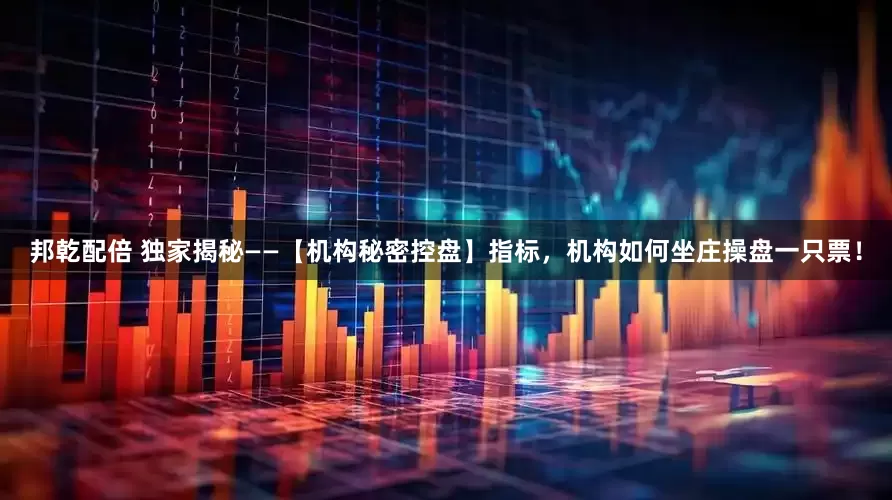 邦乾配倍 独家揭秘——【机构秘密控盘】指标，机构如何坐庄操盘一只票！