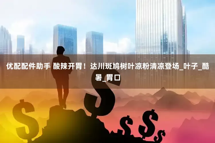 优配配件助手 酸辣开胃！达川斑鸠树叶凉粉清凉登场_叶子_酷暑_胃口