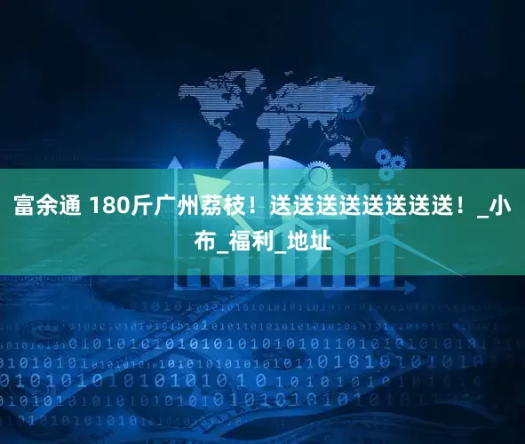 富余通 180斤广州荔枝！送送送送送送送送！_小布_福利_地址