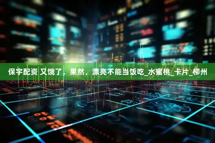 保宇配资 又饿了，果然，漂亮不能当饭吃_水蜜桃_卡片_柳州