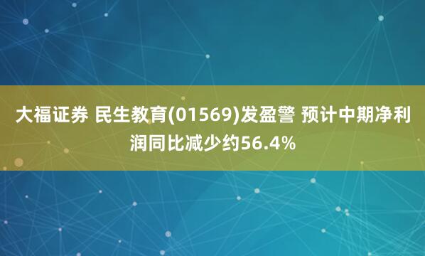 大福证券 民生教育(01569)发盈警 预计中期净利润同比减少约56.4%