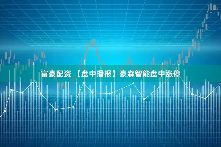 富豪配资 【盘中播报】豪森智能盘中涨停