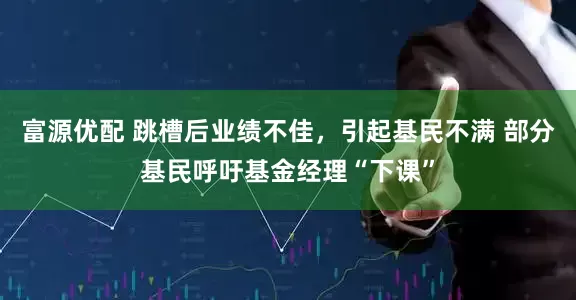 富源优配 跳槽后业绩不佳，引起基民不满 部分基民呼吁基金经理“下课”