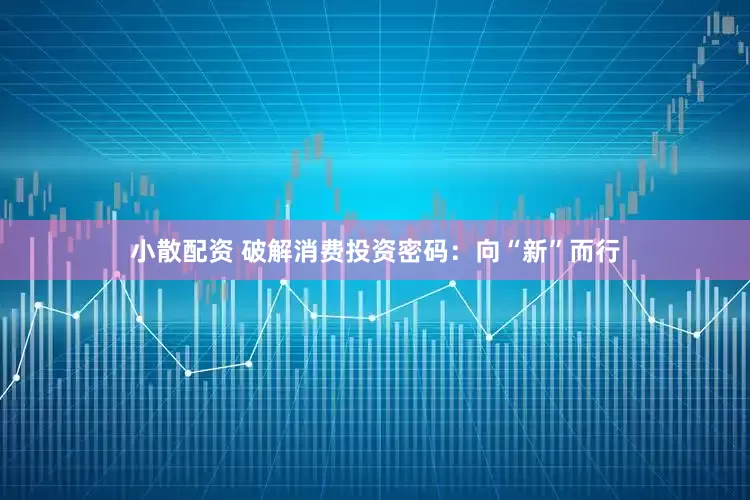 小散配资 破解消费投资密码：向“新”而行