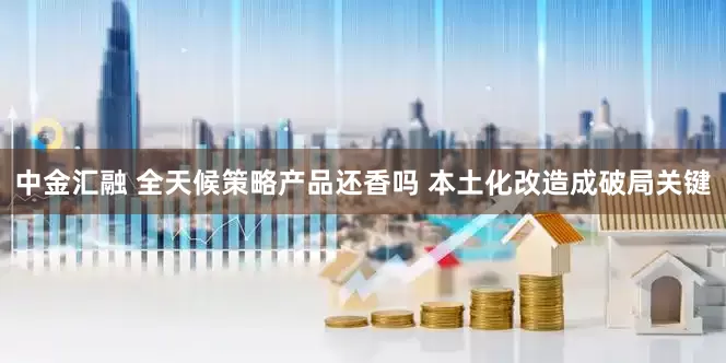 中金汇融 全天候策略产品还香吗 本土化改造成破局关键