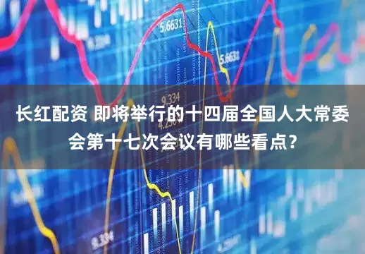 长红配资 即将举行的十四届全国人大常委会第十七次会议有哪些看点？