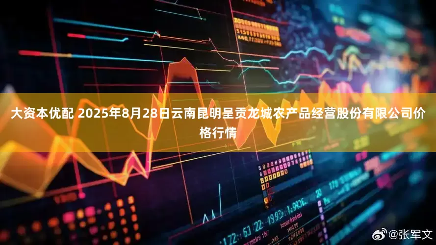 大资本优配 2025年8月28日云南昆明呈贡龙城农产品经营股份有限公司价格行情