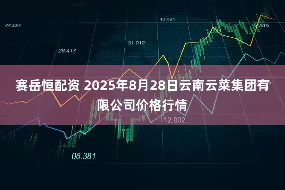 赛岳恒配资 2025年8月28日云南云菜集团有限公司价格行情