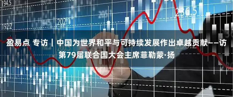 盈易点 专访｜中国为世界和平与可持续发展作出卓越贡献——访第79届联合国大会主席菲勒蒙·扬