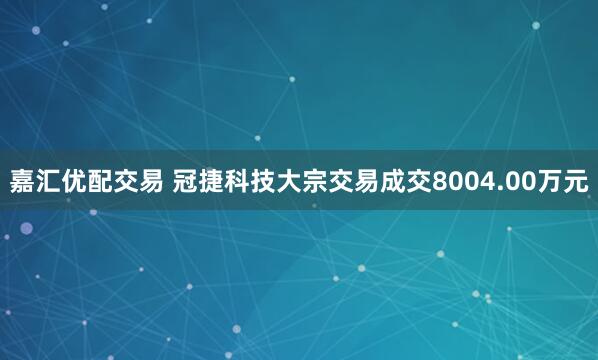 嘉汇优配交易 冠捷科技大宗交易成交8004.00万元