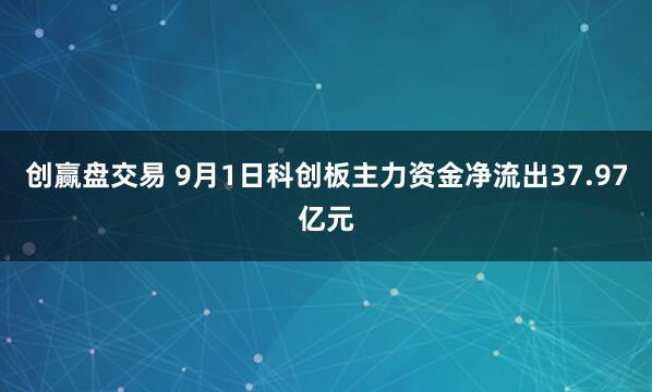 创赢盘交易 9月1日科创板主力资金净流出37.97亿元