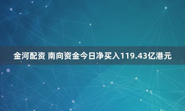 金河配资 南向资金今日净买入119.43亿港元