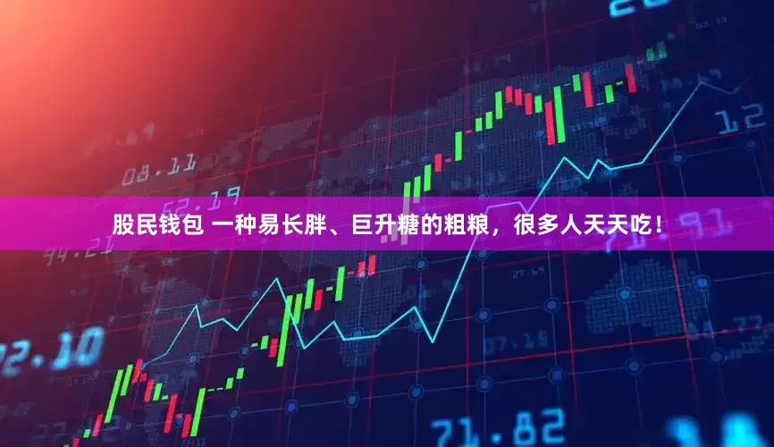 股民钱包 一种易长胖、巨升糖的粗粮，很多人天天吃！