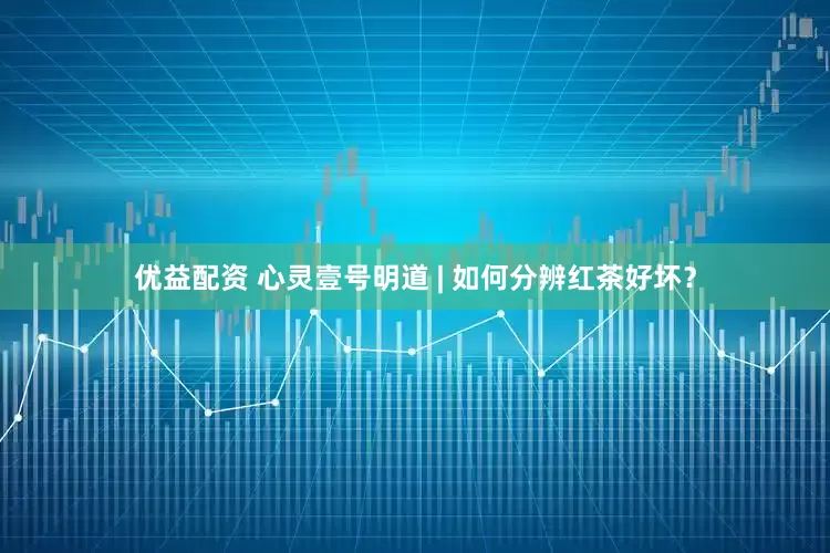 优益配资 心灵壹号明道 | 如何分辨红茶好坏？