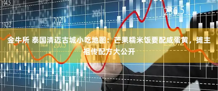 金牛所 泰国清迈古城小吃地图：芒果糯米饭要配咸蛋黄，摊主祖传配方大公开