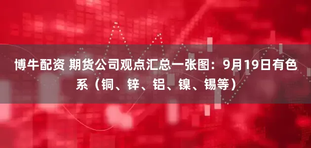 博牛配资 期货公司观点汇总一张图：9月19日有色系（铜、锌、铝、镍、锡等）