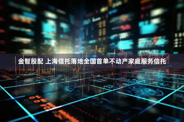 金智股配 上海信托落地全国首单不动产家庭服务信托