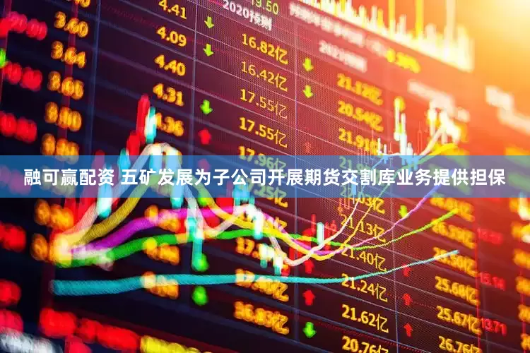 融可赢配资 五矿发展为子公司开展期货交割库业务提供担保