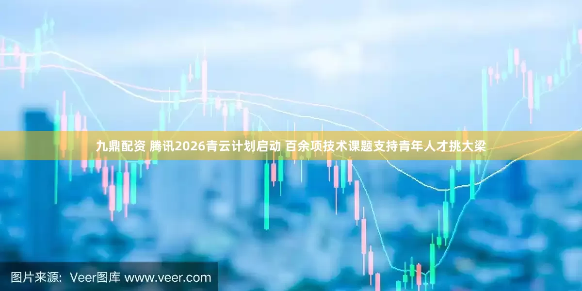 九鼎配资 腾讯2026青云计划启动 百余项技术课题支持青年人才挑大梁