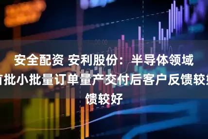 安全配资 安利股份：半导体领域首批小批量订单量产交付后客户反馈较好
