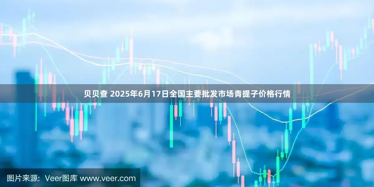 贝贝查 2025年6月17日全国主要批发市场青提子价格行情