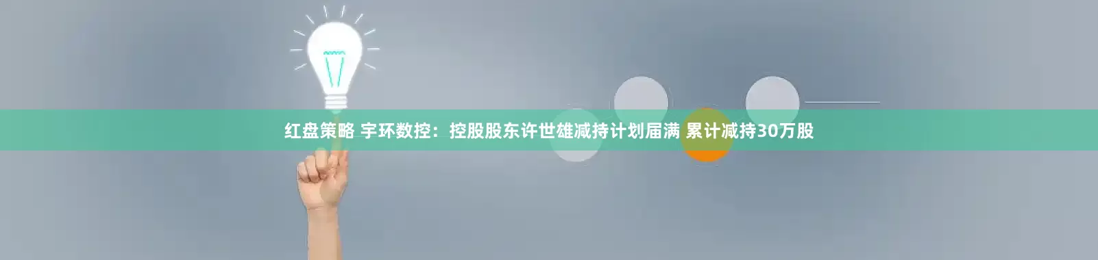 红盘策略 宇环数控：控股股东许世雄减持计划届满 累计减持30万股