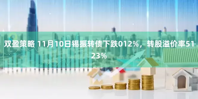 双盈策略 11月10日锡振转债下跌012%，转股溢价率5123%