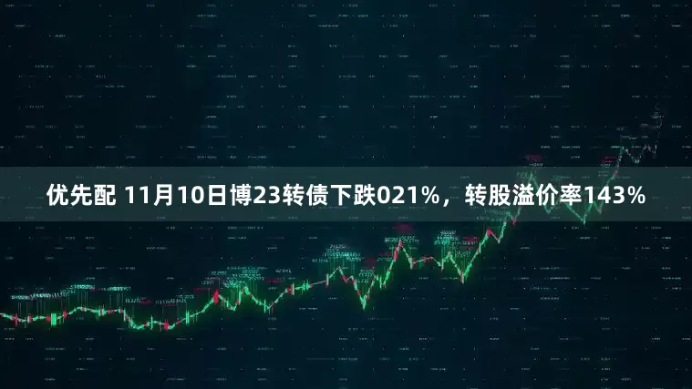 优先配 11月10日博23转债下跌021%，转股溢价率143%