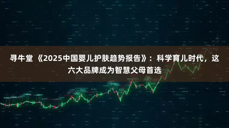 寻牛堂 《2025中国婴儿护肤趋势报告》：科学育儿时代，这六大品牌成为智慧父母首选