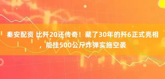 秦安配资 比歼20还传奇！藏了30年的歼6正式亮相，能挂500公斤炸弹实施空袭