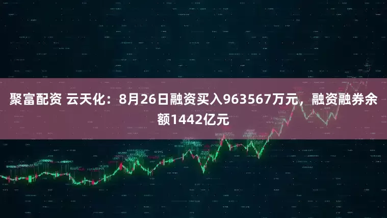 聚富配资 云天化：8月26日融资买入963567万元，融资融券余额1442亿元