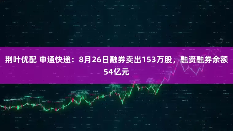 荆叶优配 申通快递：8月26日融券卖出153万股，融资融券余额54亿元