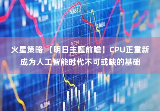 火星策略 【明日主题前瞻】CPU正重新成为人工智能时代不可或缺的基础