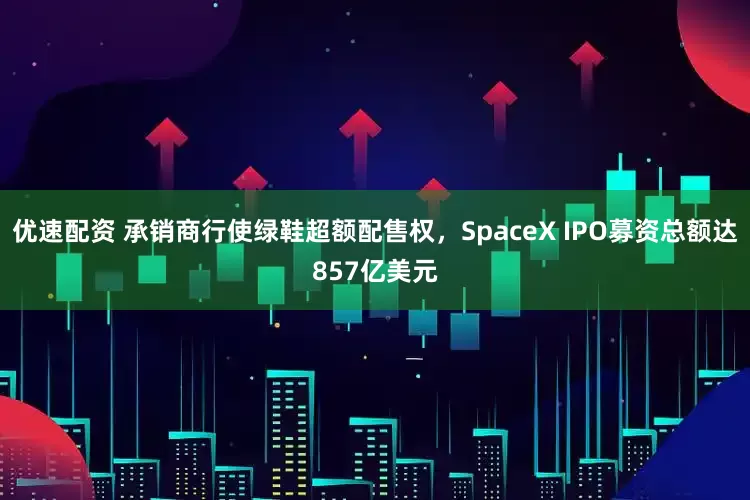 优速配资 承销商行使绿鞋超额配售权，SpaceX IPO募资总额达857亿美元