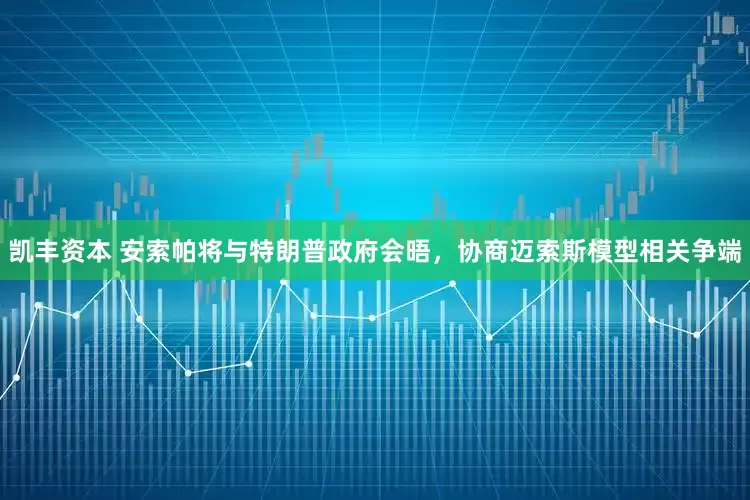 凯丰资本 安索帕将与特朗普政府会晤，协商迈索斯模型相关争端