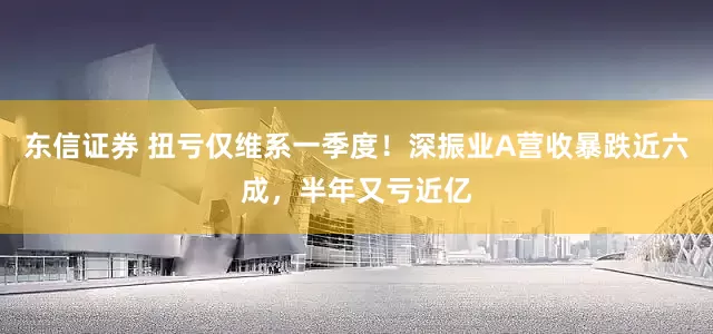 东信证券 扭亏仅维系一季度！深振业A营收暴跌近六成，半年又亏近亿